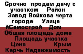 Срочно! продам дачу с участком  › Район ­ Завод Войкова(черта города) › Улица ­ 3-йСамострой › Дом ­ - › Общая площадь дома ­ 40 › Площадь участка ­ 6 › Цена ­ 600 000 - Крым, Керчь Недвижимость » Дома, коттеджи, дачи продажа   